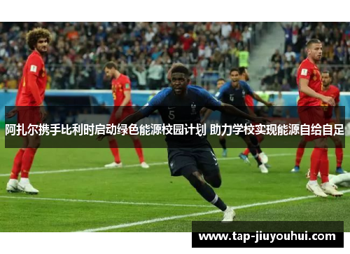 阿扎尔携手比利时启动绿色能源校园计划 助力学校实现能源自给自足