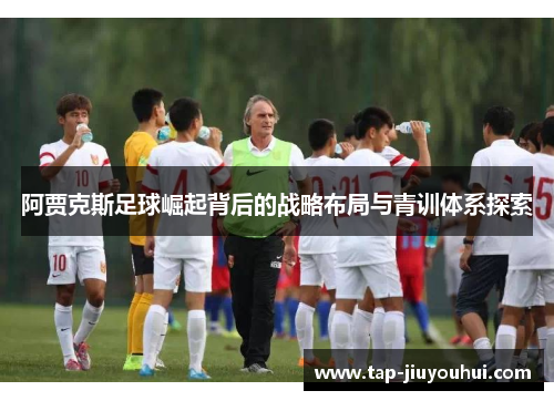 阿贾克斯足球崛起背后的战略布局与青训体系探索 阿贾克斯足球崛起背后的战略布局与青训体系探索