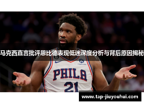 马克西直言批评恩比德表现低迷深度分析与背后原因揭秘