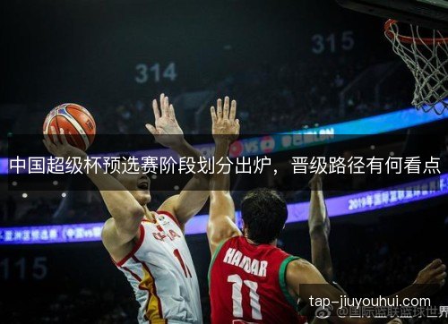 中国超级杯预选赛阶段划分出炉，晋级路径有何看点