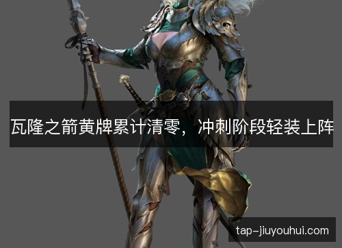 瓦隆之箭黄牌累计清零，冲刺阶段轻装上阵