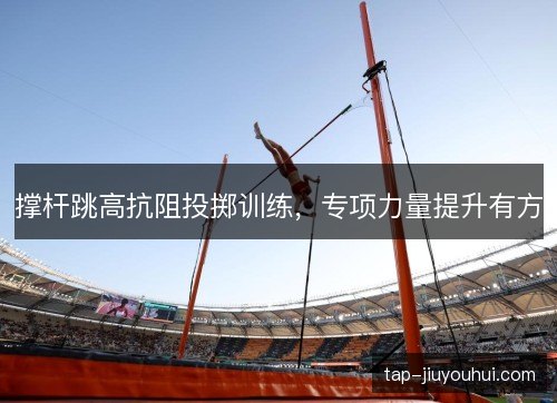 撑杆跳高抗阻投掷训练，专项力量提升有方