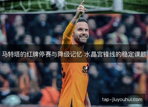 马特塔的红牌停赛与降级记忆 水晶宫锋线的稳定课题 马特塔的红牌停赛与降级记忆 水晶宫锋线的稳定课题